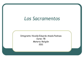 Los Sacramentos Integrante: Nicolás Eduardo Anzola Pedraza Curso: 7B Materia: Religión 2011 