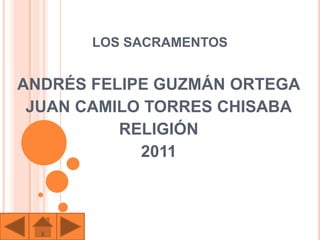 LOS SACRAMENTOS


ANDRÉS FELIPE GUZMÁN ORTEGA
 JUAN CAMILO TORRES CHISABA
          RELIGIÓN
            2011
 