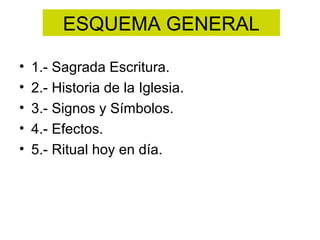 ESQUEMA GENERAL

•   1.- Sagrada Escritura.
•   2.- Historia de la Iglesia.
•   3.- Signos y Símbolos.
•   4.- Efectos.
•   5.- Ritual hoy en día.
 