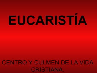 EUCARISTÍA


CENTRO Y CULMEN DE LA VIDA
        CRISTIANA.
 