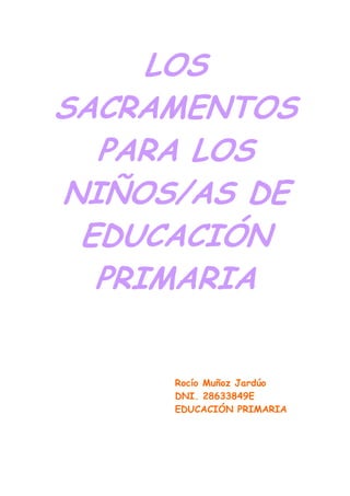LOS
SACRAMENTOS
PARA LOS
NIÑOS/AS DE
EDUCACIÓN
PRIMARIA
Rocío Muñoz Jardúo
DNI. 28633849E
EDUCACIÓN PRIMARIA
 