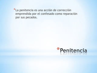* La penitencia es una acción de corrección
 emprendida por el confesado como reparación
 por sus pecados.




                                *
 