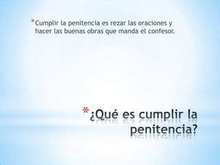 * Cumplir la penitencia es rezar las oraciones y
 hacer las buenas obras que manda el confesor.




                 *
 
