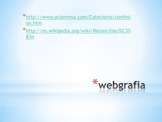 * http://www.aciprensa.com/Catecismo/confesi
 on.htm
* http://es.wikipedia.org/wiki/Reconciliaci%C3%
 B3n




                              *
 