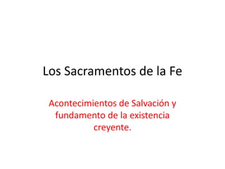 Los Sacramentos de la Fe Acontecimientos de Salvación y fundamento de la existencia creyente. 