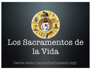Los Sacramentos de
      la Vida
 Carlos Aedo (carlos@carlosaedo.org)
 