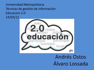 Universidad Metropolitana
Técnicas de gestión de información
Educacion 2.0
14/03/12




                                 Andrés Ostos
                                Álvaro Lossada
 
