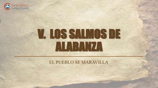 V. LOS SALMOS DE
ALABANZA
EL PUEBLO SE MARAVILLA
 