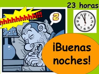 ¡Buenas
noches!
23 horas23 horas
hhhhhhhhh!!!
hhhhhhhhh!!!