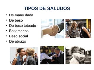 TIPOS DE SALUDOS
• De mano dada
• De beso
• De beso toteado
• Besamanos
• Beso social
• De abrazo
 
