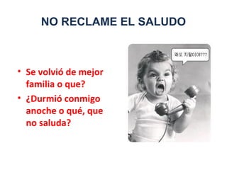 NO RECLAME EL SALUDO
• Se volvió de mejor
familia o que?
• ¿Durmió conmigo
anoche o qué, que
no saluda?
 