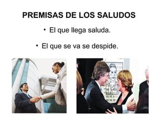 PREMISAS DE LOS SALUDOS
• El que llega saluda.
• El que se va se despide.
 
