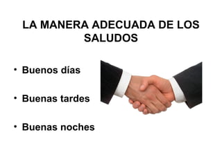 LA MANERA ADECUADA DE LOS
SALUDOS
• Buenos días
• Buenas tardes
• Buenas noches
 
