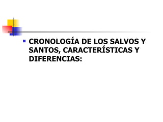 CRONOLOGÍA DE LOS SALVOS Y SANTOS, CARACTERÍSTICAS Y DIFERENCIAS: 