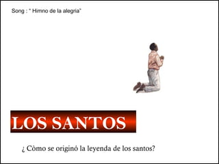 LOS   SANTOS ¿ Còmo se originó la leyenda de los santos? Song : “ Himno de la alegria” 