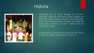 Historia
Producida por el pirata Morgan los primeros
españoles huyen de la primera ciudad y llegan a la
orilla del rio de la costa conocido como Mensabe.
Ahí las personas españoles utilizaron las tablas del
barco para construir sus casas. "vamos para las
casas de las tablas"
La segunda es la aparición de Santa Librada. Todos
los años se celebra el festival en su honor.
 