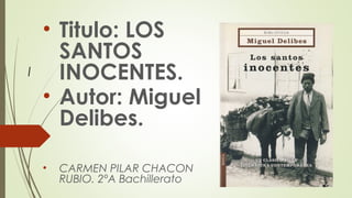I
• Titulo: LOS
SANTOS
INOCENTES.
• Autor: Miguel
Delibes.
• CARMEN PILAR CHACON
RUBIO. 2ºA Bachillerato
 
