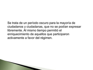 Se trata de un período oscuro para la mayoría de
ciudadanos y ciudadanas, que no se podían expresar
libremente. Al mismo tiempo permitió el
enriquecimiento de aquellos que participaron
activamente a favor del régimen.
 