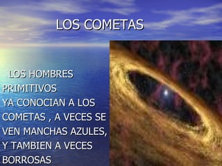 LOS COMETAS LOS HOMBRES PRIMITIVOS YA CONOCIAN A LOS COMETAS , A VECES SE VEN MANCHAS AZULES, Y TAMBIEN A VECES BORROSAS