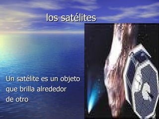 los satélites Un satélite es un objeto que brilla alrededor de otro