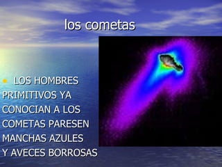 los cometas LOS HOMBRES PRIMITIVOS YA CONOCIAN A LOS COMETAS PARESEN MANCHAS AZULES Y AVECES BORROSAS