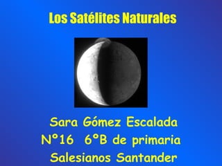 Los Satélites Naturales Sara Gómez Escalada Nº16  6ºB de primaria  Salesianos Santander 