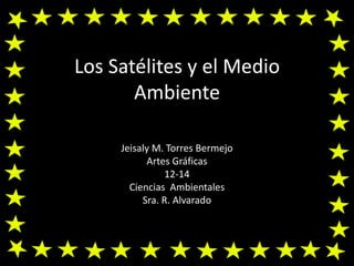 Los Satélites y el Medio Ambiente Jeisaly M. Torres Bermejo Artes Gráficas 12-14 Ciencias  Ambientales Sra. R. Alvarado 