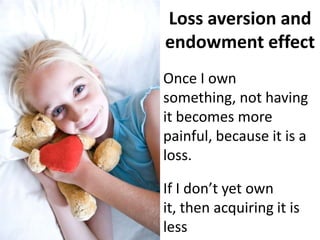 Loss aversion and endowment effectOnce I own something, not having it becomes more painful, because it is a loss.If I don’t yet own it, then acquiring it is less important, because it is a gain.