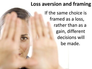 Loss aversion and framingIf the same choice is     framed as a loss, 	rather than as a 	  gain, different 	   decisions will 	      be made.