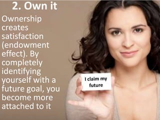 2. Own it Ownership creates satisfaction (endowment effect). By completely identifying yourself with a future goal, you become more attached to itI claim my future