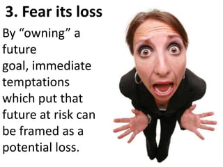 3. Fear its lossBy “owning” a future goal, immediate temptations which put that future at risk can be framed as a potential loss.