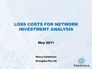 LOSS COSTS FOR NETWORK
  INVESTMENT ANALYSIS


        May 2011



       Harry Colebourn
       Energeia Pty Ltd
 