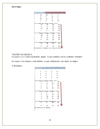 Matriz Mágica
23
*MATRIZ NO MÁGICA:
Los pasos 1,2 y 3 serán exactamente iguales, lo que cambiará son los resultados obtenidos:
En el paso 3, los números serán distintos ya que verificaremos una matriz no mágica.
4. Resultados:
 