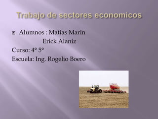 Trabajo de sectores economicos Alumnos : MatiasMarin                     Erick Alaniz Curso: 4° 5° Escuela: Ing. Rogelio Boero 