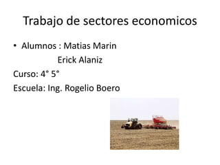 Trabajo de sectores economicos Alumnos : MatiasMarin                     Erick Alaniz Curso: 4° 5° Escuela: Ing. Rogelio Boero 