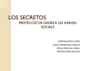 LOS SECRETOS
PROTECCIÓ DE DADES A LES XARXES
SOCIALS
JOSEFINA ARCE LLUPIA
ELENA FERNÁNDEZ GARCIA
PAOLA PASCUAL ISÁBAL
CRISTIAN ROIG BLASCO
 