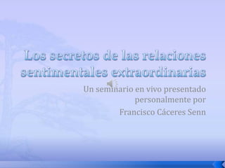 Los secretos de las relaciones sentimentales extraordinarias Un seminario en vivo presentado personalmente por Francisco Cáceres Senn 
