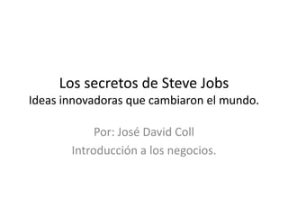 Los secretos de Steve Jobs
Ideas innovadoras que cambiaron el mundo.

            Por: José David Coll
       Introducción a los negocios.
 
