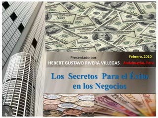 Febrero, 2010 Presentado por: HEBERT GUSTAVO RIVERA VILLEGAS Andahuaylas, Perú Los  Secretos  Para el Éxito en los Negocios 