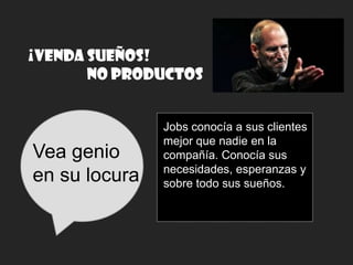¡VENDA SUEÑOS!
NO PRODUCTOS

Vea genio
en su locura

Jobs conocía a sus clientes
mejor que nadie en la
compañía. Conocía sus
necesidades, esperanzas y
sobre todo sus sueños.

 
