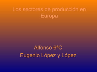 Los sectores de producción en
           Europa




      Alfonso 6ªC
  Eugenio López y López
 