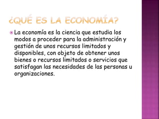  La economía es la ciencia que estudia los
modos a proceder para la administración y
gestión de unos recursos limitados y...