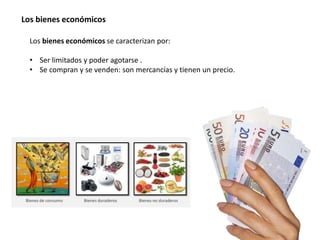 Los bienes económicos se caracterizan por:
• Ser limitados y poder agotarse .
• Se compran y se venden: son mercancías y tienen un precio.
Los bienes económicos
 