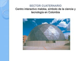 SECTOR CUATERNARIO
Centro interactivo maloka, símbolo de la ciencia y
tecnología en Colombia
 