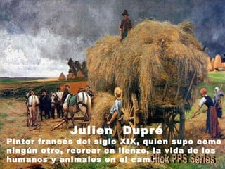 Julien  Dupré Pintor francés del siglo XIX, quien supo como ningún otro, recrear en lienzo, la vida de los humanos y animales en el campo.  Click PPS Series 