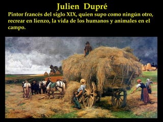 Julien Dupré 
Pintor francés del siglo XIX, quien supo como ningún otro, 
recrear en lienzo, la vida de los humanos y animales en el 
campo. 
 