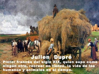 Julien  Dupré Pintor francés del siglo XIX, quien supo como ningún otro, recrear en lienzo, la vida de los humanos y animales en el campo.  