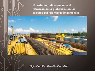 Ligia Carolina Gorriño Castellar
Un estudio indica que ante el
retroceso de la globalización los
seguros cobran mayor importancia
 