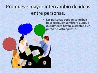 Promueve mayor intercambio de ideas
         entre personas.
               • Las personas pueden contribuir
                 bajo cualquier sombrero aunque
                 inicialmente hayan sustentado un
                 punto de vista opuesto.




                                                    5
 