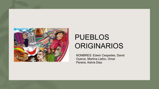 PUEBLOS
ORIGINARIOS
NOMBRES: Edwin Cespedes, David
Oyarce, Martina Liefoc, Omar
Pereira, Kelvis Diaz
 
